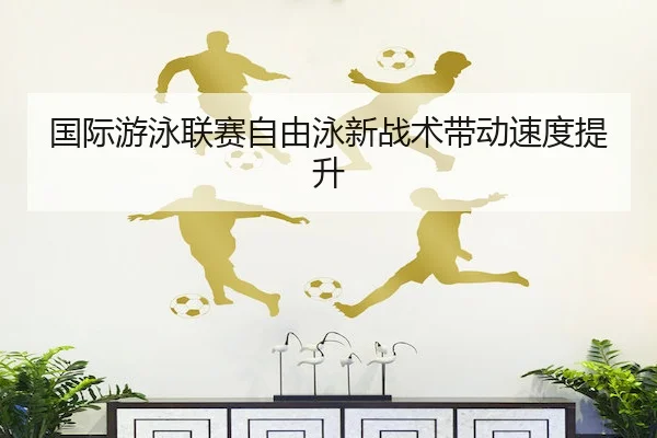 国际游泳联赛自由泳新战术带动速度提升